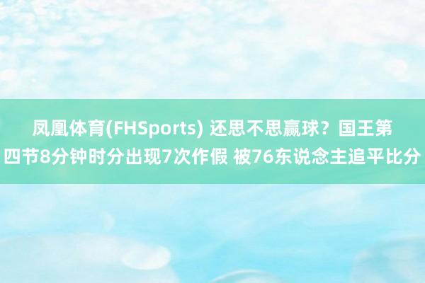 凤凰体育(FHSports) 还思不思赢球？国王第四节8分钟时分出现7次作假 被76东说念主追平比分