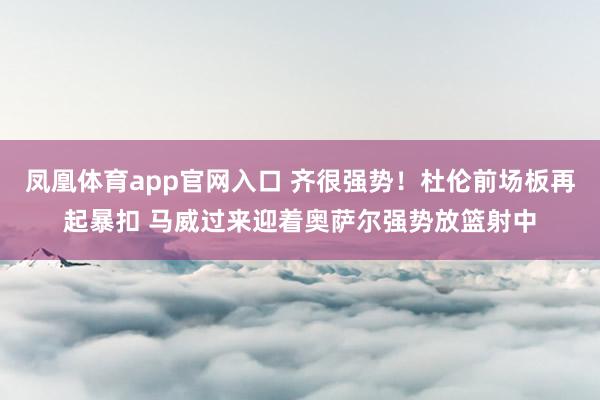 凤凰体育app官网入口 齐很强势！杜伦前场板再起暴扣 马威过来迎着奥萨尔强势放篮射中