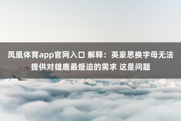凤凰体育app官网入口 解释：英豪思换字母无法提供对雄鹿最蹙迫的需求 这是问题