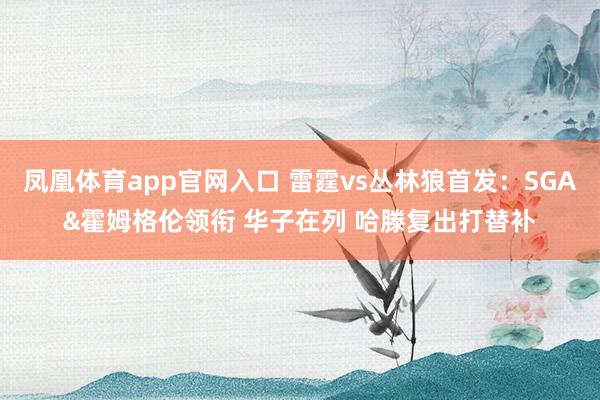 凤凰体育app官网入口 雷霆vs丛林狼首发：SGA&霍姆格伦领衔 华子在列 哈滕复出打替补