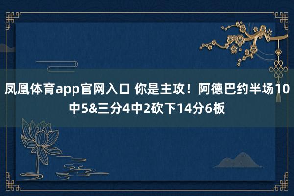 凤凰体育app官网入口 你是主攻！阿德巴约半场10中5&三分4中2砍下14分6板