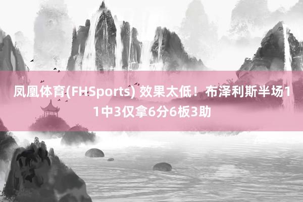 凤凰体育(FHSports) 效果太低！布泽利斯半场11中3仅拿6分6板3助