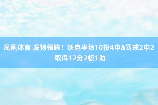 凤凰体育 发扬领路！沃克半场10投4中&罚球2中2 取得12分2板1助