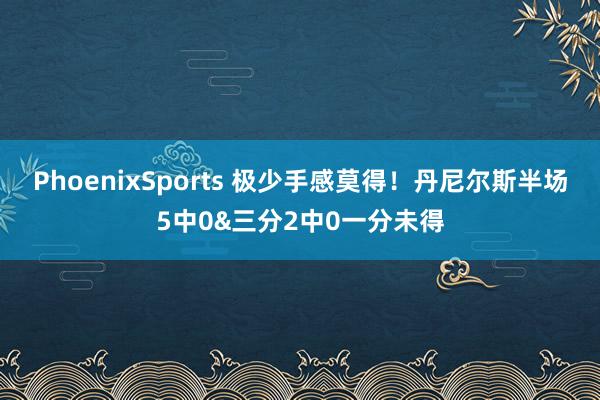 PhoenixSports 极少手感莫得！丹尼尔斯半场5中0&三分2中0一分未得