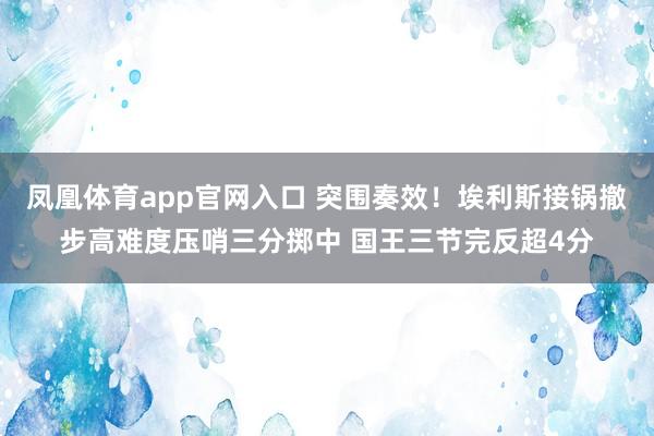 凤凰体育app官网入口 突围奏效！埃利斯接锅撤步高难度压哨三分掷中 国王三节完反超4分