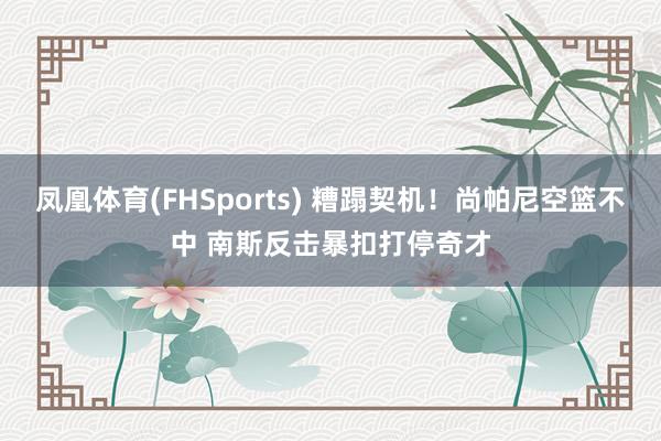 凤凰体育(FHSports) 糟蹋契机！尚帕尼空篮不中 南斯反击暴扣打停奇才