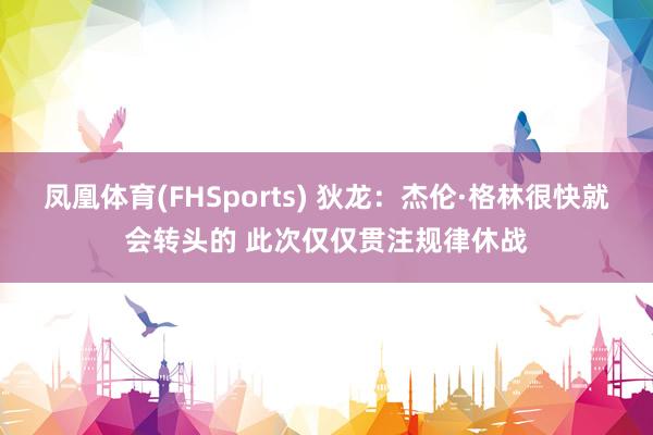 凤凰体育(FHSports) 狄龙：杰伦·格林很快就会转头的 此次仅仅贯注规律休战
