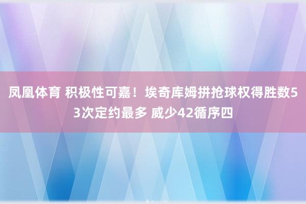 凤凰体育 积极性可嘉！埃奇库姆拼抢球权得胜数53次定约最多 威少42循序四