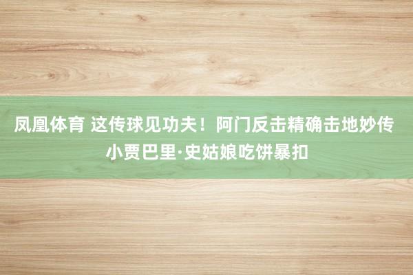凤凰体育 这传球见功夫！阿门反击精确击地妙传 小贾巴里·史姑娘吃饼暴扣