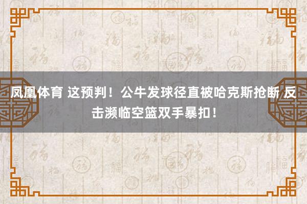 凤凰体育 这预判！公牛发球径直被哈克斯抢断 反击濒临空篮双手暴扣！