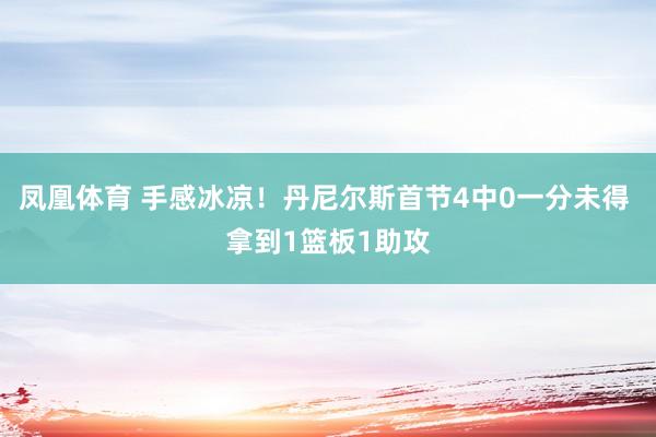 凤凰体育 手感冰凉！丹尼尔斯首节4中0一分未得 拿到1篮板1助攻