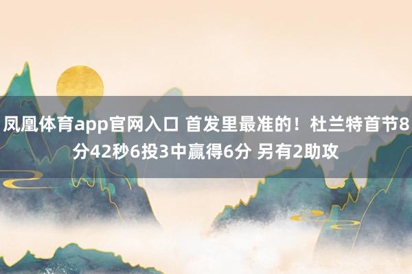 凤凰体育app官网入口 首发里最准的！杜兰特首节8分42秒6投3中赢得6分 另有2助攻