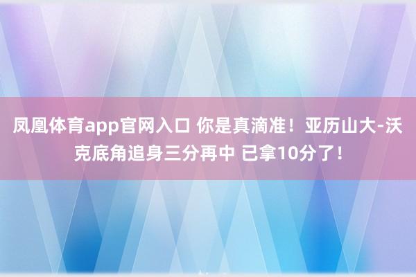 凤凰体育app官网入口 你是真滴准！亚历山大-沃克底角追身三分再中 已拿10分了！