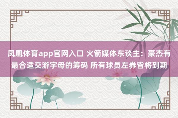 凤凰体育app官网入口 火箭媒体东谈主：豪杰有最合适交游字母的筹码 所有球员左券皆将到期