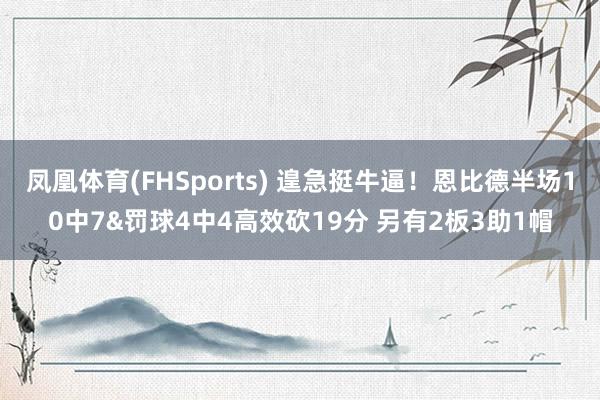 凤凰体育(FHSports) 遑急挺牛逼！恩比德半场10中7&罚球4中4高效砍19分 另有2板3助1帽
