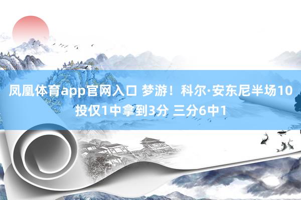 凤凰体育app官网入口 梦游！科尔·安东尼半场10投仅1中拿到3分 三分6中1