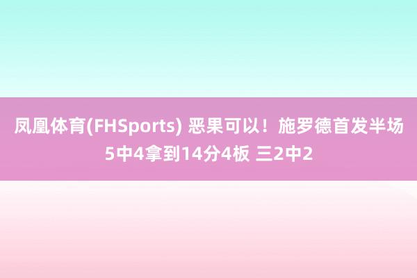 凤凰体育(FHSports) 恶果可以！施罗德首发半场5中4拿到14分4板 三2中2