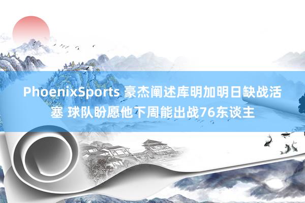 PhoenixSports 豪杰阐述库明加明日缺战活塞 球队盼愿他下周能出战76东谈主