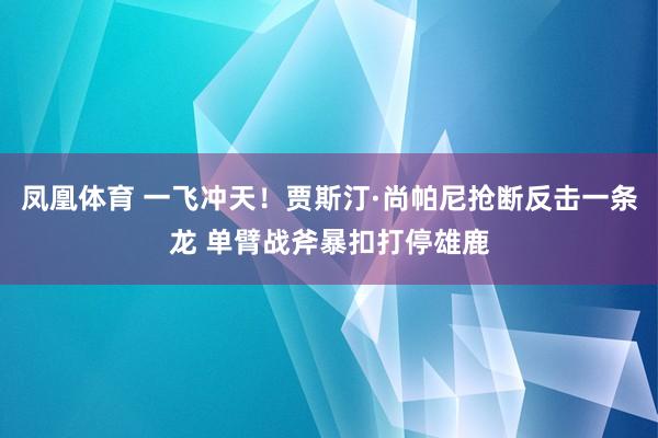 凤凰体育 一飞冲天！贾斯汀·尚帕尼抢断反击一条龙 单臂战斧暴扣打停雄鹿