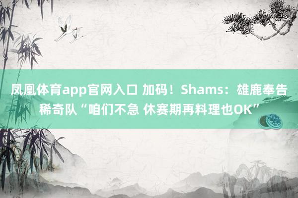 凤凰体育app官网入口 加码！Shams：雄鹿奉告稀奇队“咱们不急 休赛期再料理也OK”