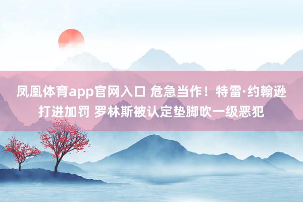 凤凰体育app官网入口 危急当作！特雷·约翰逊打进加罚 罗林斯被认定垫脚吹一级恶犯
