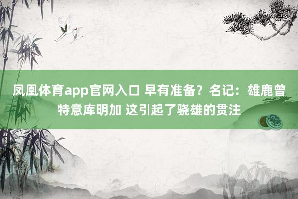 凤凰体育app官网入口 早有准备？名记：雄鹿曾特意库明加 这引起了骁雄的贯注