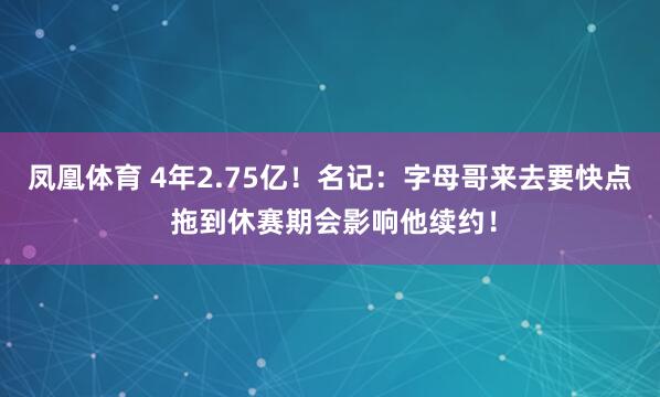 凤凰体育 4年2.75亿！名记：字母哥来去要快点 拖到休赛期会影响他续约！