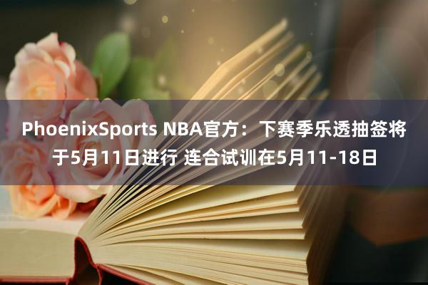 PhoenixSports NBA官方：下赛季乐透抽签将于5月11日进行 连合试训在5月11-18日
