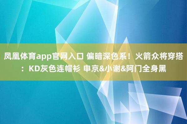 凤凰体育app官网入口 偏暗深色系！火箭众将穿搭：KD灰色连帽衫 申京&小谢&阿门全身黑
