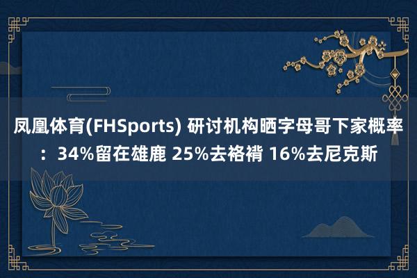 凤凰体育(FHSports) 研讨机构晒字母哥下家概率：34%留在雄鹿 25%去袼褙 16%去尼克斯