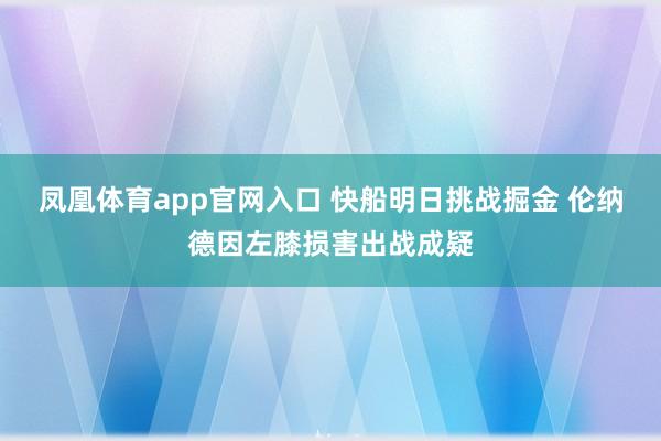 凤凰体育app官网入口 快船明日挑战掘金 伦纳德因左膝损害出战成疑