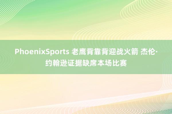 PhoenixSports 老鹰背靠背迎战火箭 杰伦·约翰逊证据缺席本场比赛