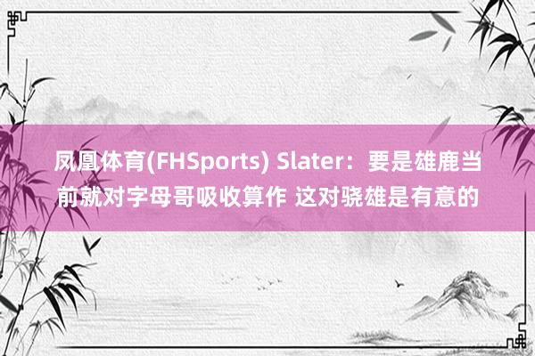 凤凰体育(FHSports) Slater：要是雄鹿当前就对字母哥吸收算作 这对骁雄是有意的