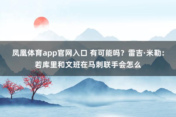 凤凰体育app官网入口 有可能吗？雷吉·米勒：若库里和文班在马刺联手会怎么