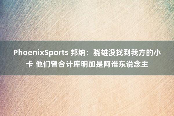 PhoenixSports 邦纳：骁雄没找到我方的小卡 他们曾合计库明加是阿谁东说念主