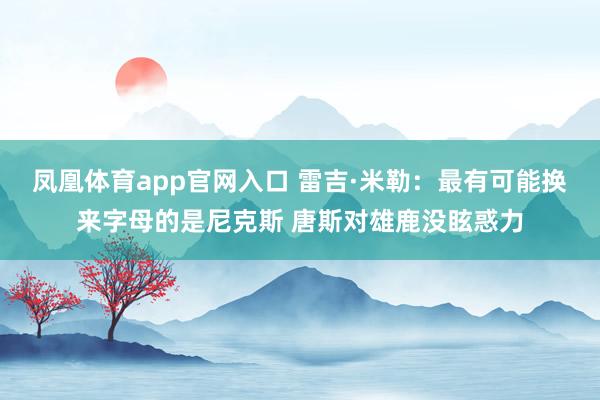 凤凰体育app官网入口 雷吉·米勒：最有可能换来字母的是尼克斯 唐斯对雄鹿没眩惑力