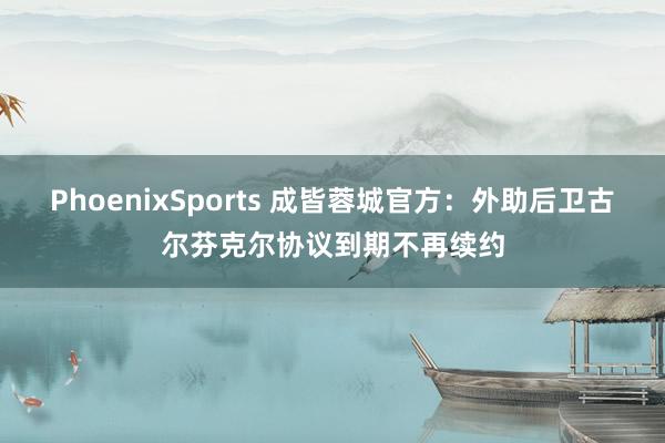 PhoenixSports 成皆蓉城官方：外助后卫古尔芬克尔协议到期不再续约