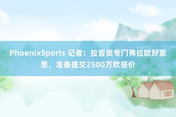 PhoenixSports 记者：拉皆奥专门弗拉欧好意思，准备提交2500万欧报价