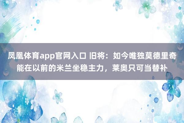 凤凰体育app官网入口 旧将：如今唯独莫德里奇能在以前的米兰坐稳主力，莱奥只可当替补