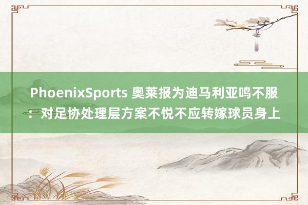 PhoenixSports 奥莱报为迪马利亚鸣不服：对足协处理层方案不悦不应转嫁球员身上