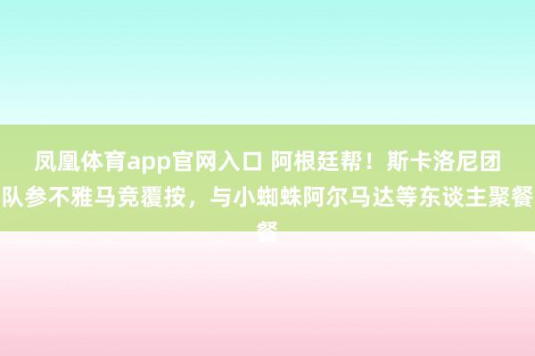 凤凰体育app官网入口 阿根廷帮！斯卡洛尼团队参不雅马竞覆按，与小蜘蛛阿尔马达等东谈主聚餐
