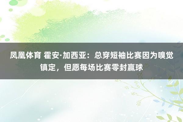 凤凰体育 霍安·加西亚：总穿短袖比赛因为嗅觉镇定，但愿每场比赛零封赢球