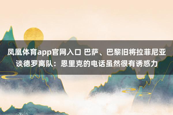 凤凰体育app官网入口 巴萨、巴黎旧将拉菲尼亚谈德罗离队：恩里克的电话虽然很有诱惑力