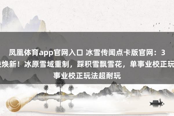 凤凰体育app官网入口 冰雪传闻点卡版官网：3 月新版块焕新！冰原雪域重制，踩积雪飘雪花，单事业校正玩法超耐玩
