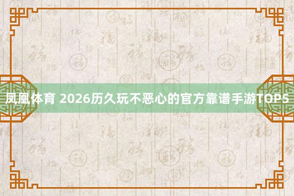 凤凰体育 2026历久玩不恶心的官方靠谱手游TOP5