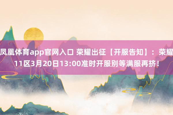凤凰体育app官网入口 荣耀出征【开服告知】：荣耀11区3月20日13:00准时开服别等满服再挤！