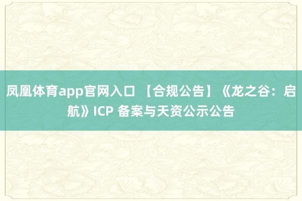 凤凰体育app官网入口 【合规公告】《龙之谷：启航》ICP 备案与天资公示公告