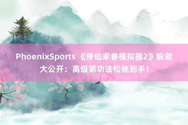 PhoenixSports 《修仙家眷模拟器2》躲避大公开：高级第功法松驰到手！