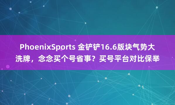 PhoenixSports 金铲铲16.6版块气势大洗牌，念念买个号省事？买号平台对比保举