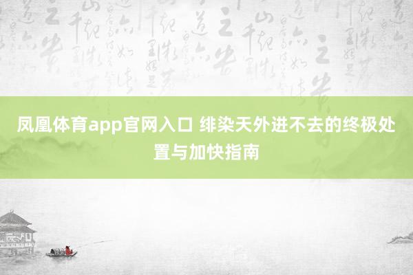 凤凰体育app官网入口 绯染天外进不去的终极处置与加快指南